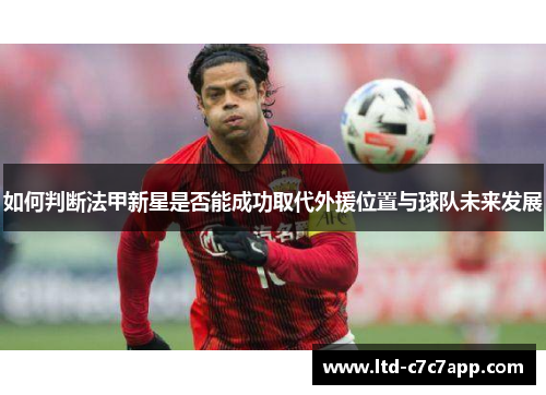 如何判断法甲新星是否能成功取代外援位置与球队未来发展