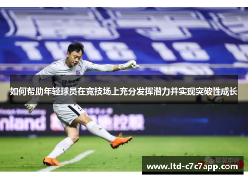 如何帮助年轻球员在竞技场上充分发挥潜力并实现突破性成长