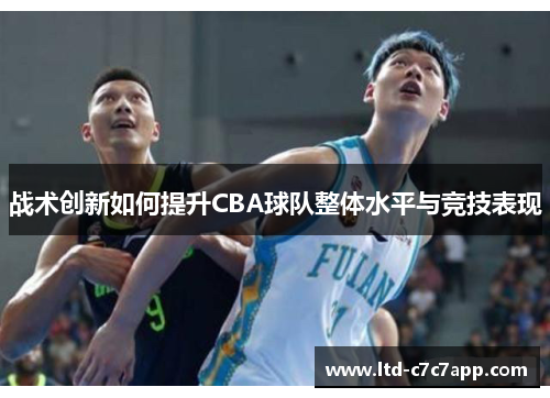 战术创新如何提升CBA球队整体水平与竞技表现 战术创新如何提升CBA球队整体水平与竞技表现