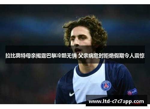 拉比奥特母亲揭露巴黎冷酷无情 父亲病危时拒绝假期令人震惊 拉比奥特母亲揭露巴黎冷酷无情 父亲病危时拒绝假期令人震惊