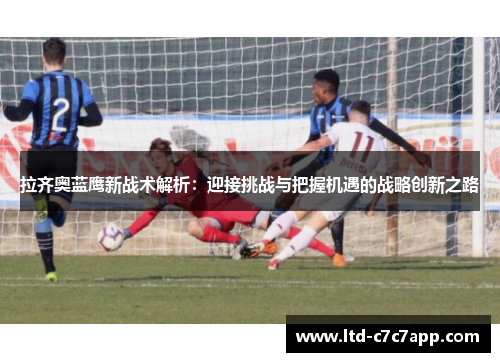 拉齐奥蓝鹰新战术解析：迎接挑战与把握机遇的战略创新之路