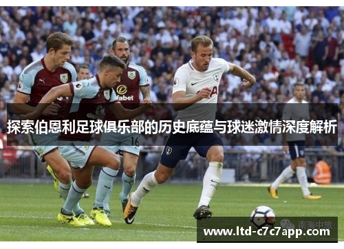 探索伯恩利足球俱乐部的历史底蕴与球迷激情深度解析 探索伯恩利足球俱乐部的历史底蕴与球迷激情深度解析