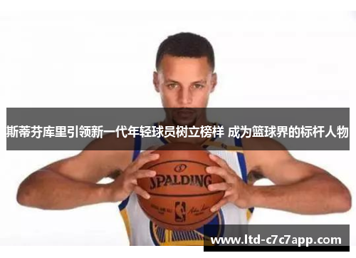 斯蒂芬库里引领新一代年轻球员树立榜样 成为篮球界的标杆人物