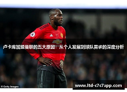 卢卡库加盟曼联的五大原因：从个人发展到球队需求的深度分析