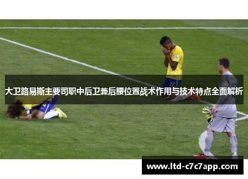 大卫路易斯主要司职中后卫兼后腰位置战术作用与技术特点全面解析 大卫路易斯主要司职中后卫兼后腰位置战术作用与技术特点全面解析
