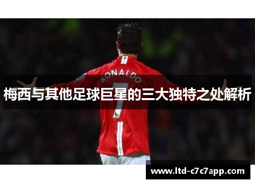 梅西与其他足球巨星的三大独特之处解析