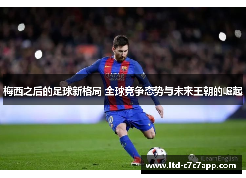 梅西之后的足球新格局 全球竞争态势与未来王朝的崛起
