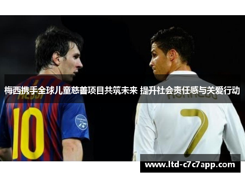梅西携手全球儿童慈善项目共筑未来 提升社会责任感与关爱行动