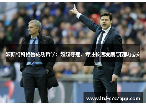 波斯特科格鲁成功哲学：超越夺冠，专注长远发展与团队成长