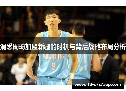 洞悉周琦加盟新疆的时机与背后战略布局分析 洞悉周琦加盟新疆的时机与背后战略布局分析