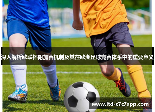 深入解析欧联杯附加赛机制及其在欧洲足球竞赛体系中的重要意义 深入解析欧联杯附加赛机制及其在欧洲足球竞赛体系中的重要意义