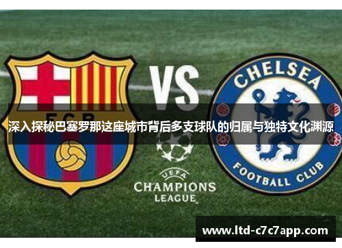 深入探秘巴塞罗那这座城市背后多支球队的归属与独特文化渊源 深入探秘巴塞罗那这座城市背后多支球队的归属与独特文化渊源
