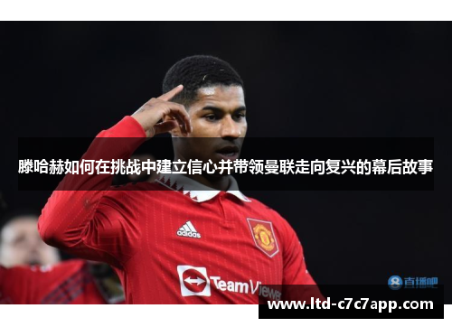 滕哈赫如何在挑战中建立信心并带领曼联走向复兴的幕后故事 滕哈赫如何在挑战中建立信心并带领曼联走向复兴的幕后故事