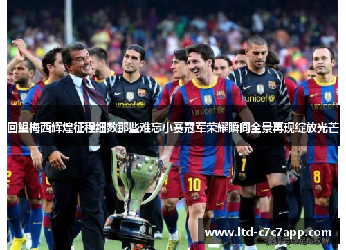 回望梅西辉煌征程细数那些难忘小赛冠军荣耀瞬间全景再现绽放光芒 回望梅西辉煌征程细数那些难忘小赛冠军荣耀瞬间全景再现绽放光芒