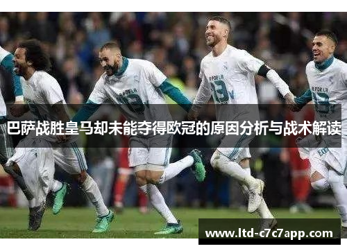 巴萨战胜皇马却未能夺得欧冠的原因分析与战术解读 巴萨战胜皇马却未能夺得欧冠的原因分析与战术解读