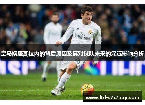 皇马换座瓦拉内的背后原因及其对球队未来的深远影响分析 皇马换座瓦拉内的背后原因及其对球队未来的深远影响分析