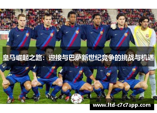 皇马崛起之路:迎接与巴萨新世纪竞争的挑战与机遇 皇马崛起之路:迎接与巴萨新世纪竞争的挑战与机遇