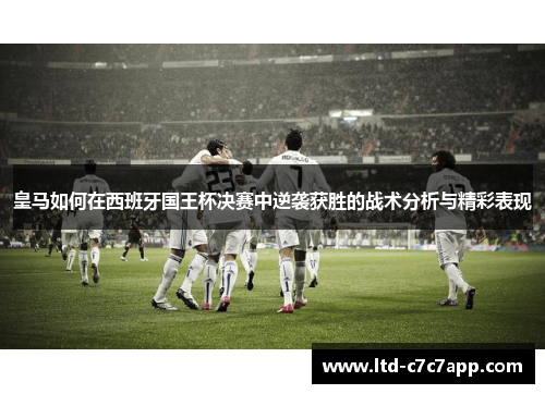 皇马如何在西班牙国王杯决赛中逆袭获胜的战术分析与精彩表现 皇马如何在西班牙国王杯决赛中逆袭获胜的战术分析与精彩表现