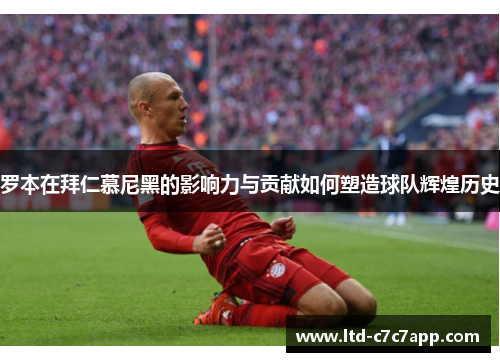 罗本在拜仁慕尼黑的影响力与贡献如何塑造球队辉煌历史