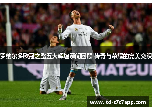 罗纳尔多欧冠之路五大辉煌瞬间回顾 传奇与荣耀的完美交织