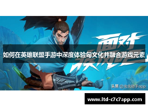 如何在英雄联盟手游中深度体验匈文化并融合游戏元素