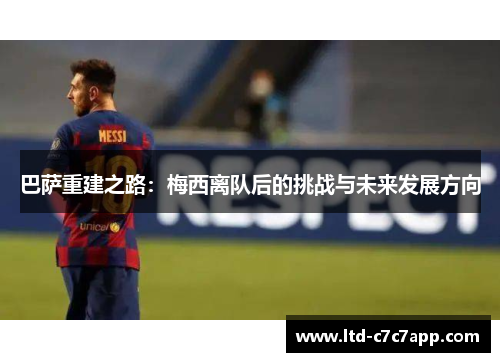 巴萨重建之路:梅西离队后的挑战与未来发展方向 巴萨重建之路:梅西离队后的挑战与未来发展方向