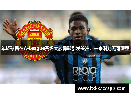 年轻球员在A-League赛场大放异彩引发关注，未来潜力无可限量