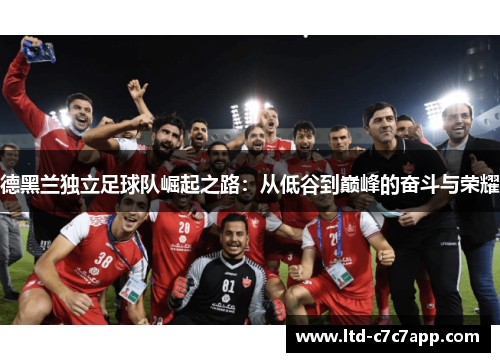 德黑兰独立足球队崛起之路:从低谷到巅峰的奋斗与荣耀 德黑兰独立足球队崛起之路:从低谷到巅峰的奋斗与荣耀