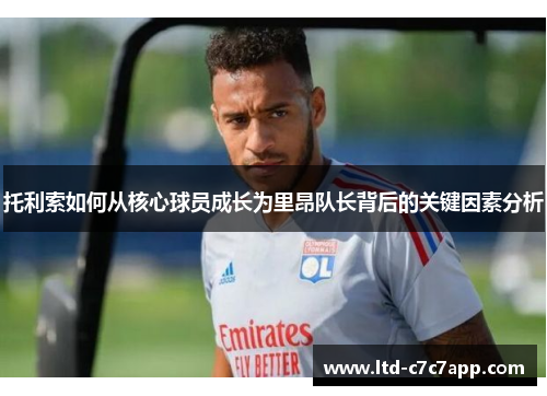 托利索如何从核心球员成长为里昂队长背后的关键因素分析 托利索如何从核心球员成长为里昂队长背后的关键因素分析