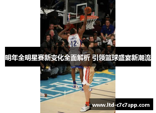 明年全明星赛新变化全面解析 引领篮球盛宴新潮流