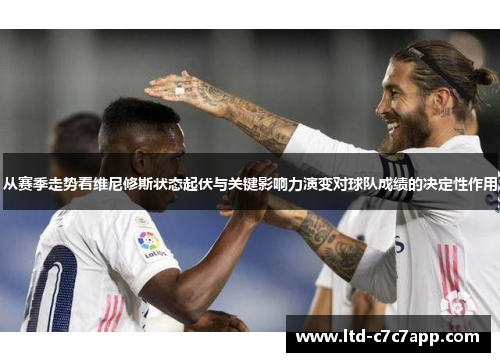 从赛季走势看维尼修斯状态起伏与关键影响力演变对球队成绩的决定性作用 从赛季走势看维尼修斯状态起伏与关键影响力演变对球队成绩的决定性作用