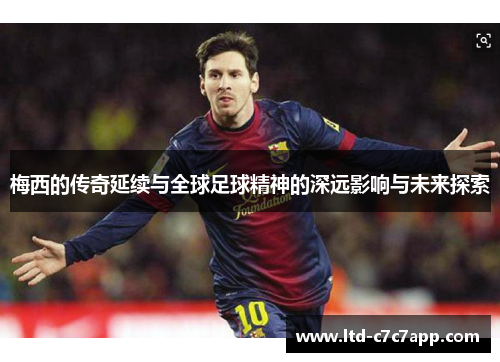 梅西的传奇延续与全球足球精神的深远影响与未来探索