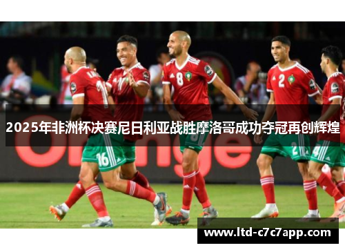 2025年非洲杯决赛尼日利亚战胜摩洛哥成功夺冠再创辉煌