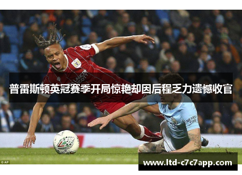普雷斯顿英冠赛季开局惊艳却因后程乏力遗憾收官
