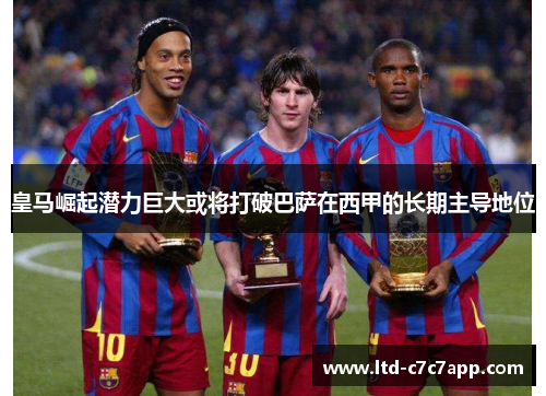 皇马崛起潜力巨大或将打破巴萨在西甲的长期主导地位