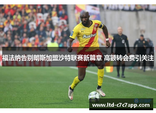福法纳告别朗斯加盟沙特联赛新篇章 高额转会费引关注