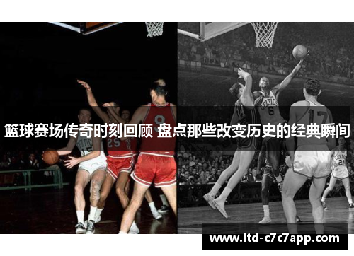 篮球赛场传奇时刻回顾 盘点那些改变历史的经典瞬间