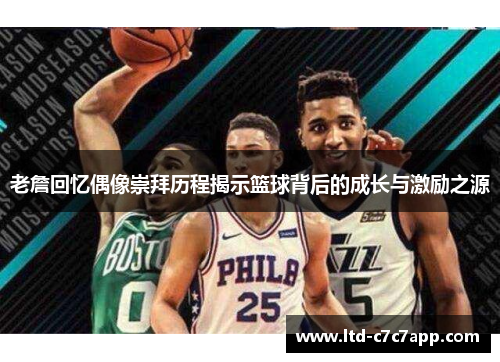 老詹回忆偶像崇拜历程揭示篮球背后的成长与激励之源