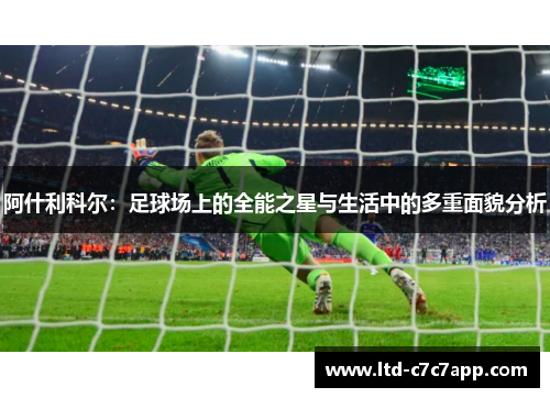 阿什利科尔：足球场上的全能之星与生活中的多重面貌分析