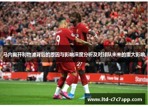 马内离开利物浦背后的原因与影响深度分析及对球队未来的重大影响