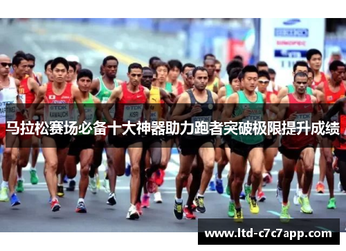 马拉松赛场必备十大神器助力跑者突破极限提升成绩 马拉松赛场必备十大神器助力跑者突破极限提升成绩